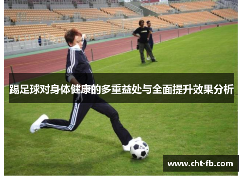 踢足球对身体健康的多重益处与全面提升效果分析 踢足球对身体健康的多重益处与全面提升效果分析