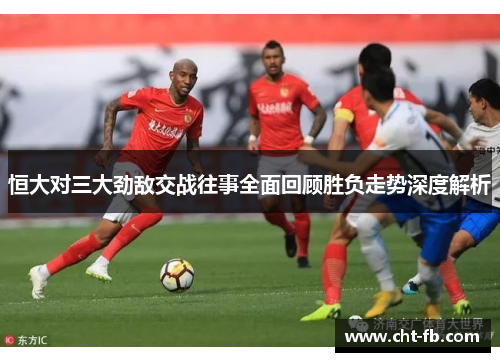 恒大对三大劲敌交战往事全面回顾胜负走势深度解析 恒大对三大劲敌交战往事全面回顾胜负走势深度解析