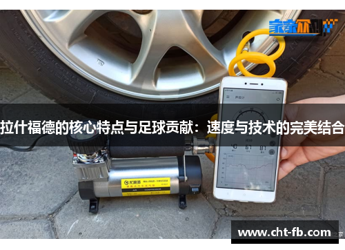 拉什福德的核心特点与足球贡献:速度与技术的完美结合 拉什福德的核心特点与足球贡献:速度与技术的完美结合