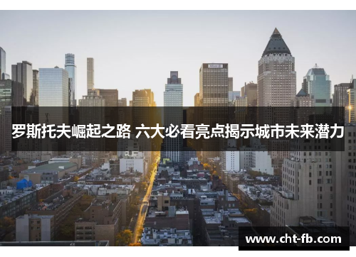 罗斯托夫崛起之路 六大必看亮点揭示城市未来潜力 罗斯托夫崛起之路 六大必看亮点揭示城市未来潜力