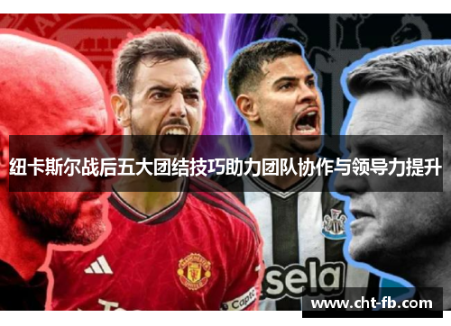 纽卡斯尔战后五大团结技巧助力团队协作与领导力提升 纽卡斯尔战后五大团结技巧助力团队协作与领导力提升