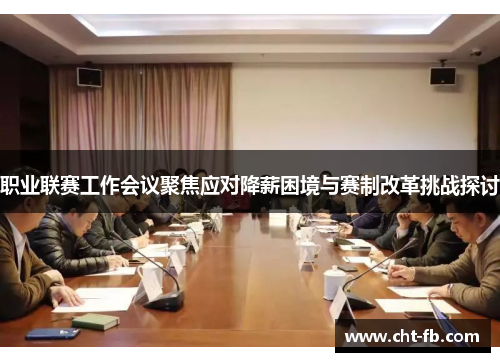 职业联赛工作会议聚焦应对降薪困境与赛制改革挑战探讨 职业联赛工作会议聚焦应对降薪困境与赛制改革挑战探讨