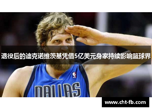 退役后的迪克诺维茨基凭借5亿美元身家持续影响篮球界