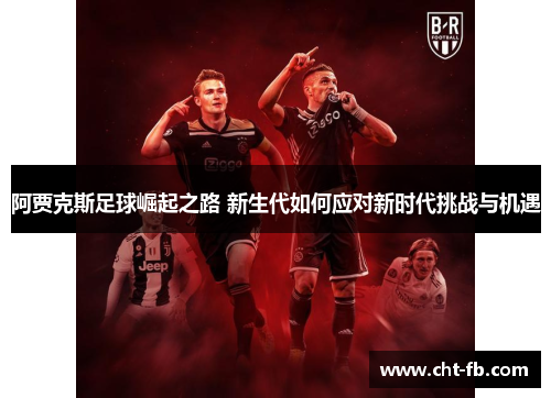 阿贾克斯足球崛起之路 新生代如何应对新时代挑战与机遇 阿贾克斯足球崛起之路 新生代如何应对新时代挑战与机遇