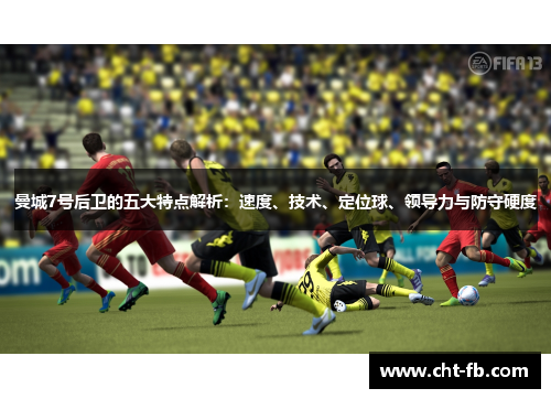 曼城7号后卫的五大特点解析:速度、技术、定位球、领导力与防守硬度 曼城7号后卫的五大特点解析:速度、技术、定位球、领导力与防守硬度