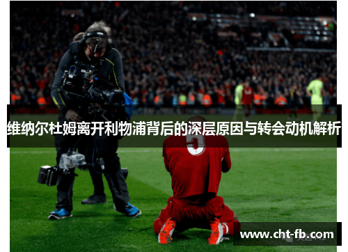 维纳尔杜姆离开利物浦背后的深层原因与转会动机解析 维纳尔杜姆离开利物浦背后的深层原因与转会动机解析