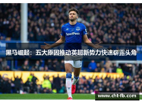 黑马崛起:五大原因推动英超新势力快速崭露头角 黑马崛起:五大原因推动英超新势力快速崭露头角