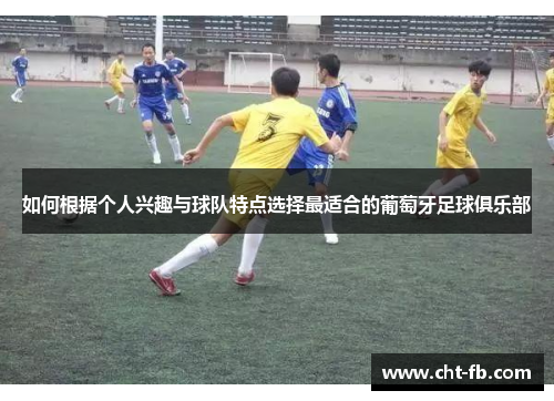如何根据个人兴趣与球队特点选择最适合的葡萄牙足球俱乐部 如何根据个人兴趣与球队特点选择最适合的葡萄牙足球俱乐部