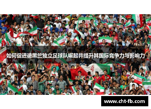 如何促进德黑兰独立足球队崛起并提升其国际竞争力与影响力 如何促进德黑兰独立足球队崛起并提升其国际竞争力与影响力