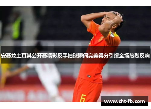 安赛龙土耳其公开赛精彩反手抽球瞬间完美得分引爆全场热烈反响