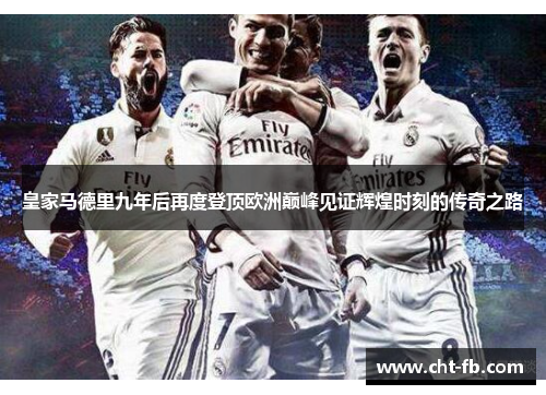皇家马德里九年后再度登顶欧洲巅峰见证辉煌时刻的传奇之路 皇家马德里九年后再度登顶欧洲巅峰见证辉煌时刻的传奇之路