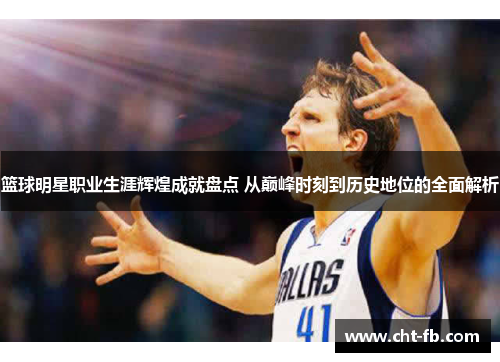 篮球明星职业生涯辉煌成就盘点 从巅峰时刻到历史地位的全面解析 篮球明星职业生涯辉煌成就盘点 从巅峰时刻到历史地位的全面解析