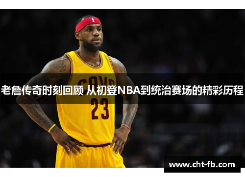 老詹传奇时刻回顾 从初登NBA到统治赛场的精彩历程 老詹传奇时刻回顾 从初登NBA到统治赛场的精彩历程