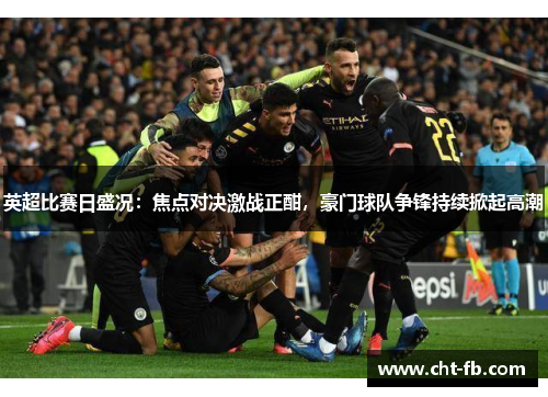 英超比赛日盛况：焦点对决激战正酣，豪门球队争锋持续掀起高潮