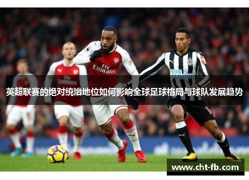 英超联赛的绝对统治地位如何影响全球足球格局与球队发展趋势 英超联赛的绝对统治地位如何影响全球足球格局与球队发展趋势