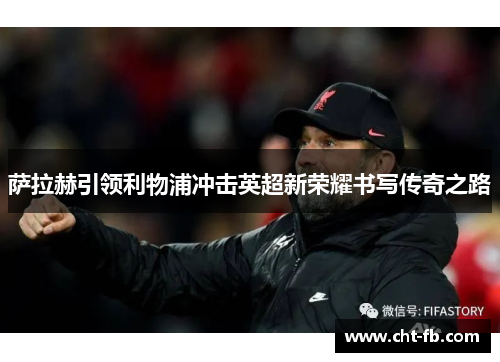 萨拉赫引领利物浦冲击英超新荣耀书写传奇之路 萨拉赫引领利物浦冲击英超新荣耀书写传奇之路