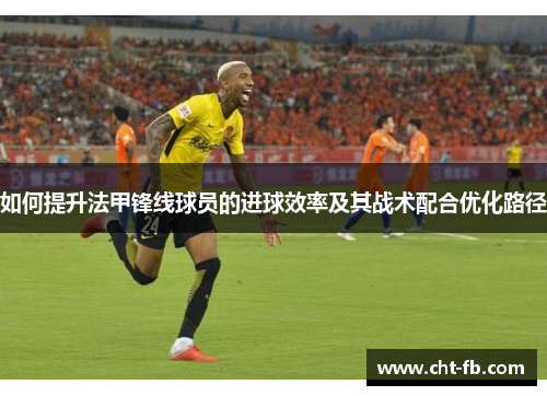 如何提升法甲锋线球员的进球效率及其战术配合优化路径 如何提升法甲锋线球员的进球效率及其战术配合优化路径