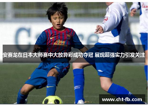 安赛龙在日本大师赛中大放异彩成功夺冠 展现超强实力引发关注 安赛龙在日本大师赛中大放异彩成功夺冠 展现超强实力引发关注