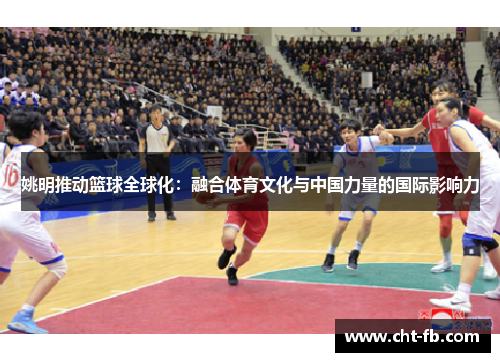姚明推动篮球全球化:融合体育文化与中国力量的国际影响力 姚明推动篮球全球化:融合体育文化与中国力量的国际影响力