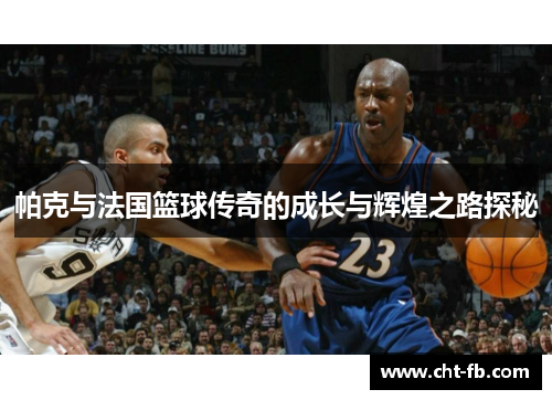 帕克与法国篮球传奇的成长与辉煌之路探秘 帕克与法国篮球传奇的成长与辉煌之路探秘