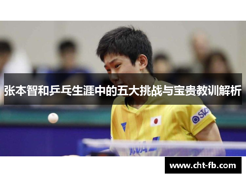 张本智和乒乓生涯中的五大挑战与宝贵教训解析 张本智和乒乓生涯中的五大挑战与宝贵教训解析