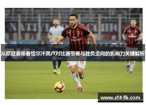 从欧冠赛场看恰尔汗奥卢对比赛节奏与胜负走向的影响力关键解析 从欧冠赛场看恰尔汗奥卢对比赛节奏与胜负走向的影响力关键解析