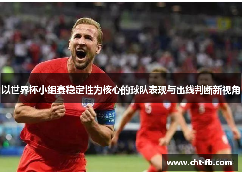 以世界杯小组赛稳定性为核心的球队表现与出线判断新视角
