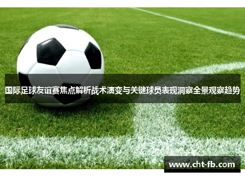 国际足球友谊赛焦点解析战术演变与关键球员表现洞察全景观察趋势 国际足球友谊赛焦点解析战术演变与关键球员表现洞察全景观察趋势