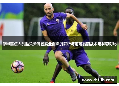 意甲焦点大战胜负关键因素全面深度解析与前瞻赛前战术与状态对比 意甲焦点大战胜负关键因素全面深度解析与前瞻赛前战术与状态对比