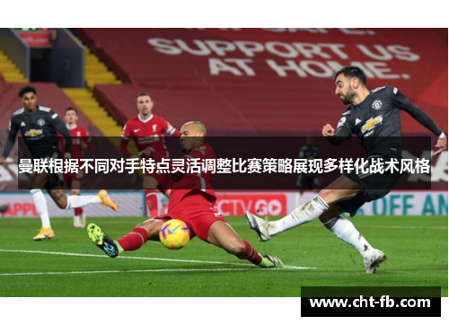 曼联根据不同对手特点灵活调整比赛策略展现多样化战术风格