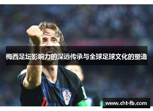 梅西足坛影响力的深远传承与全球足球文化的塑造