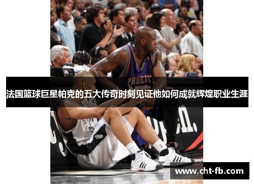 法国篮球巨星帕克的五大传奇时刻见证他如何成就辉煌职业生涯 法国篮球巨星帕克的五大传奇时刻见证他如何成就辉煌职业生涯