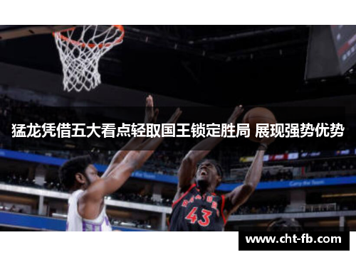 猛龙凭借五大看点轻取国王锁定胜局 展现强势优势 猛龙凭借五大看点轻取国王锁定胜局 展现强势优势