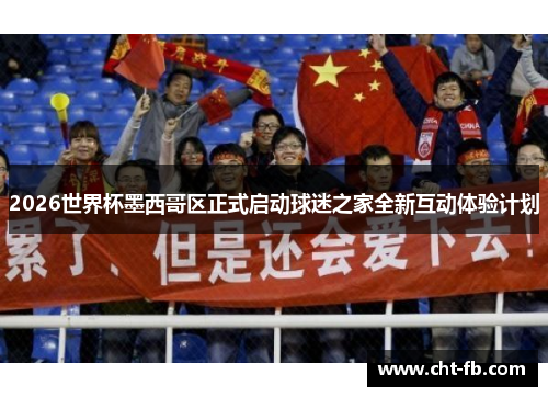 2026世界杯墨西哥区正式启动球迷之家全新互动体验计划 2026世界杯墨西哥区正式启动球迷之家全新互动体验计划