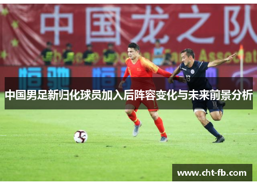 中国男足新归化球员加入后阵容变化与未来前景分析 中国男足新归化球员加入后阵容变化与未来前景分析