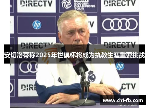 安切洛蒂称2025年世俱杯将成为执教生涯重要挑战 安切洛蒂称2025年世俱杯将成为执教生涯重要挑战