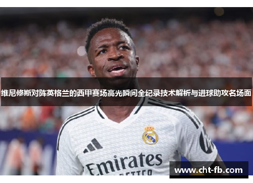 维尼修斯对阵英格兰的西甲赛场高光瞬间全纪录技术解析与进球助攻名场面 维尼修斯对阵英格兰的西甲赛场高光瞬间全纪录技术解析与进球助攻名场面