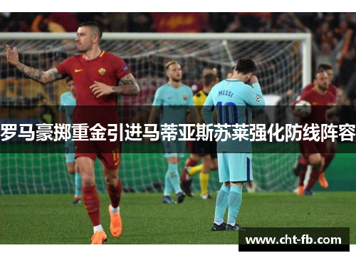 罗马豪掷重金引进马蒂亚斯苏莱强化防线阵容 罗马豪掷重金引进马蒂亚斯苏莱强化防线阵容