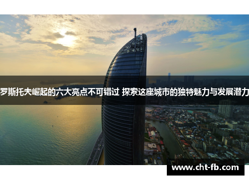 罗斯托夫崛起的六大亮点不可错过 探索这座城市的独特魅力与发展潜力 罗斯托夫崛起的六大亮点不可错过 探索这座城市的独特魅力与发展潜力