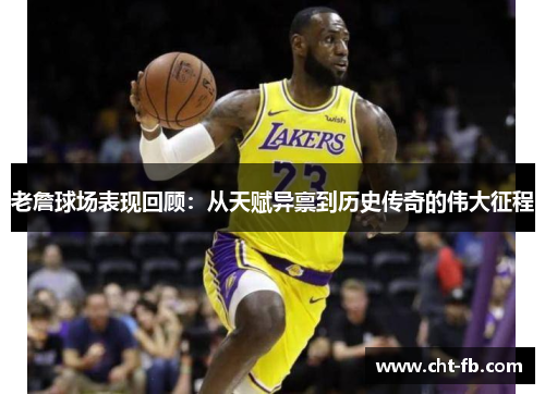老詹球场表现回顾:从天赋异禀到历史传奇的伟大征程 老詹球场表现回顾:从天赋异禀到历史传奇的伟大征程