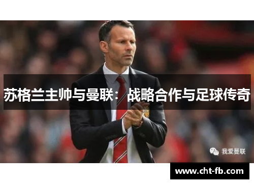 苏格兰主帅与曼联:战略合作与足球传奇 苏格兰主帅与曼联:战略合作与足球传奇