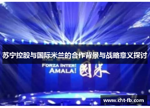 苏宁控股与国际米兰的合作背景与战略意义探讨 苏宁控股与国际米兰的合作背景与战略意义探讨