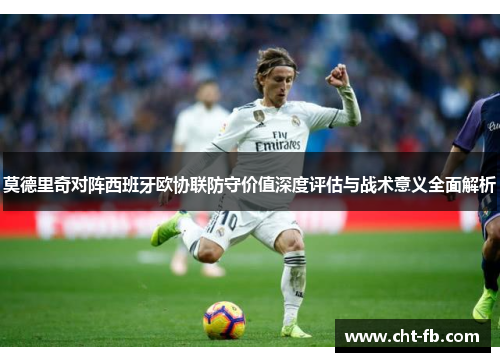莫德里奇对阵西班牙欧协联防守价值深度评估与战术意义全面解析 莫德里奇对阵西班牙欧协联防守价值深度评估与战术意义全面解析