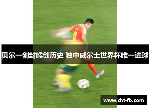 贝尔一剑封喉创历史 独中威尔士世界杯唯一进球 贝尔一剑封喉创历史 独中威尔士世界杯唯一进球