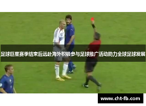 足球巨星赛季结束后远赴海外积极参与足球推广活动助力全球足球发展 足球巨星赛季结束后远赴海外积极参与足球推广活动助力全球足球发展