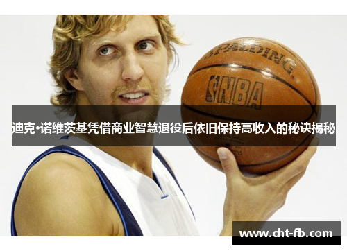 迪克·诺维茨基凭借商业智慧退役后依旧保持高收入的秘诀揭秘 迪克·诺维茨基凭借商业智慧退役后依旧保持高收入的秘诀揭秘