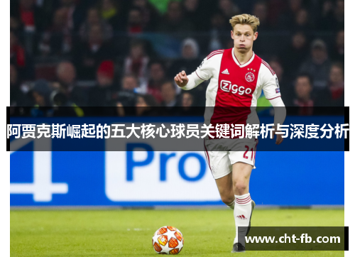 阿贾克斯崛起的五大核心球员关键词解析与深度分析 阿贾克斯崛起的五大核心球员关键词解析与深度分析