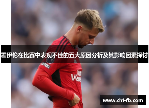 霍伊伦在比赛中表现不佳的五大原因分析及其影响因素探讨 霍伊伦在比赛中表现不佳的五大原因分析及其影响因素探讨