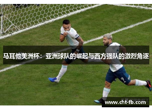 马耳他美洲杯:亚洲球队的崛起与西方强队的激烈角逐 马耳他美洲杯:亚洲球队的崛起与西方强队的激烈角逐