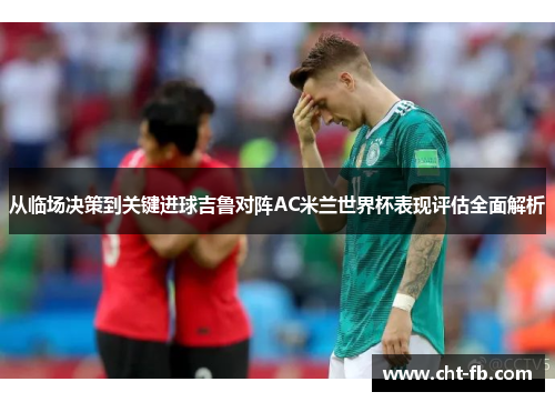 从临场决策到关键进球吉鲁对阵AC米兰世界杯表现评估全面解析 从临场决策到关键进球吉鲁对阵AC米兰世界杯表现评估全面解析